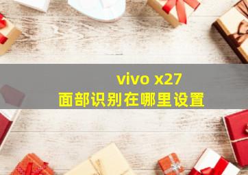 vivo x27面部识别在哪里设置